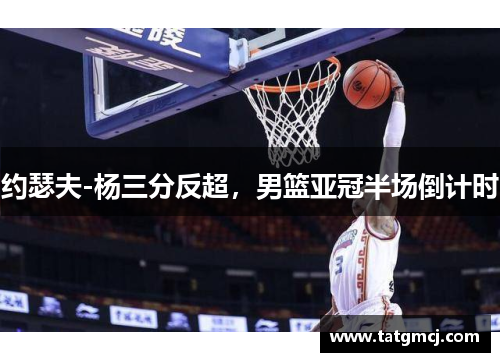 约瑟夫-杨三分反超，男篮亚冠半场倒计时